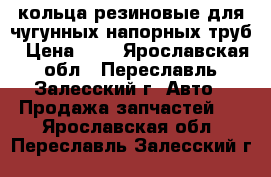 кольца резиновые для чугунных напорных труб › Цена ­ 2 - Ярославская обл., Переславль-Залесский г. Авто » Продажа запчастей   . Ярославская обл.,Переславль-Залесский г.